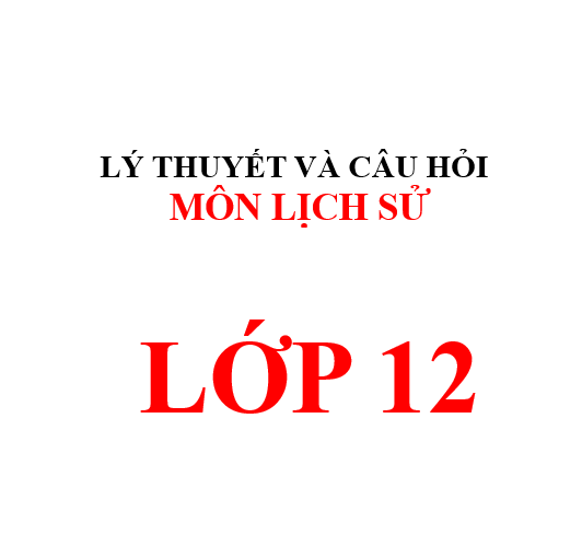 Lý thuyết và Các câu hỏi trắc nghiệm môn lịch sử lớp 12 năm 2024-2025